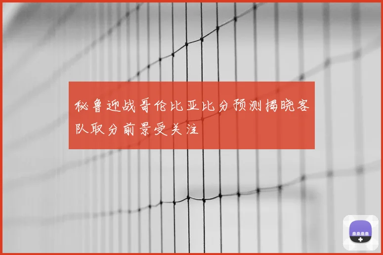 秘鲁迎战哥伦比亚比分预测揭晓客队取分前景受关注