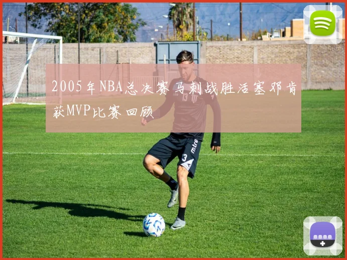 2005年NBA总决赛马刺战胜活塞邓肯获MVP比赛回顾